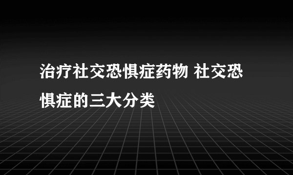 治疗社交恐惧症药物 社交恐惧症的三大分类