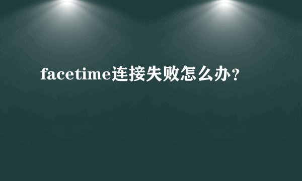facetime连接失败怎么办？