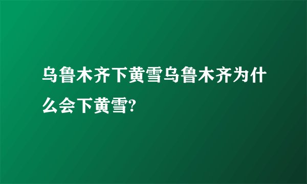 乌鲁木齐下黄雪乌鲁木齐为什么会下黄雪?