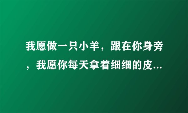 我愿做一只小羊，跟在你身旁，我愿你每天拿着细细的皮鞭，轻轻抽打在我的身上。这歌叫什么？