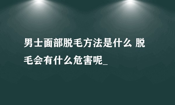 男士面部脱毛方法是什么 脱毛会有什么危害呢_