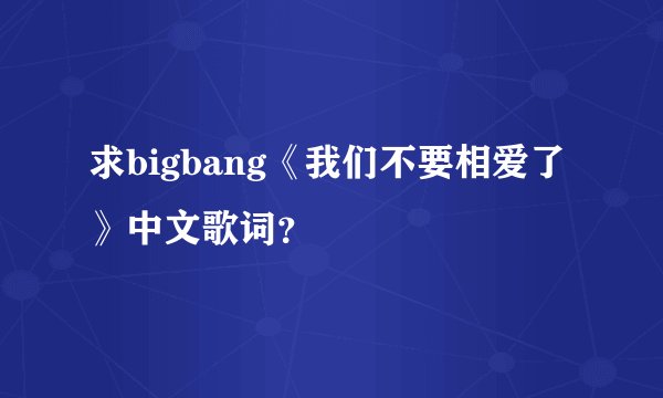 求bigbang《我们不要相爱了》中文歌词？