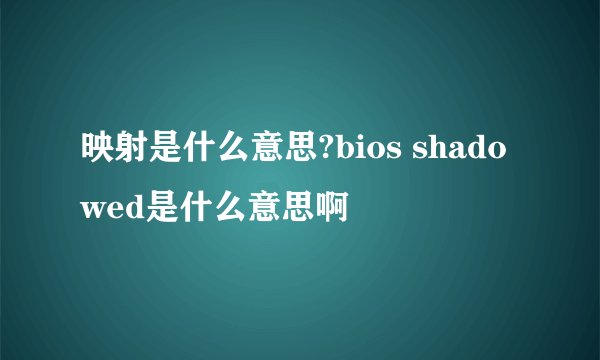 映射是什么意思?bios shadowed是什么意思啊