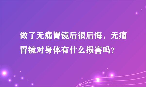 做了无痛胃镜后很后悔，无痛胃镜对身体有什么损害吗？