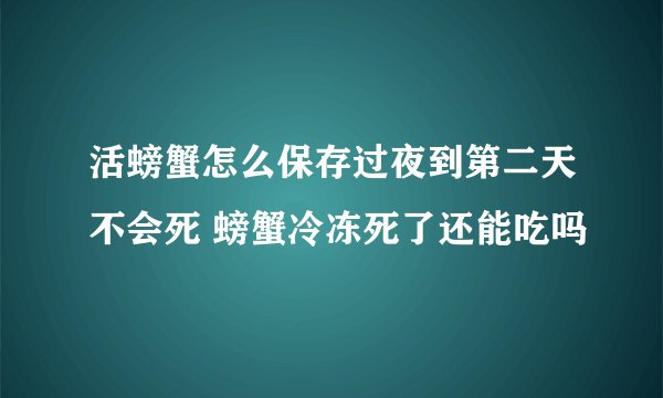 活螃蟹怎么保存过夜到第二天不会死 螃蟹冷冻死了还能吃吗