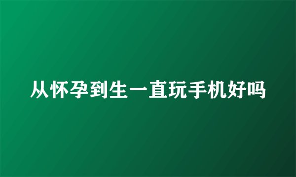 从怀孕到生一直玩手机好吗