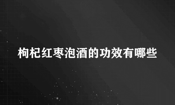 枸杞红枣泡酒的功效有哪些