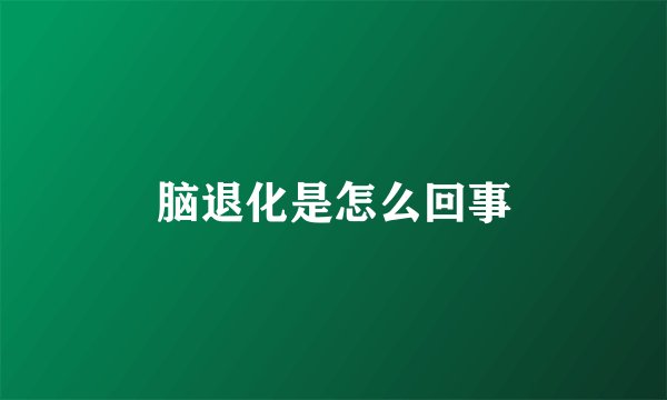 脑退化是怎么回事