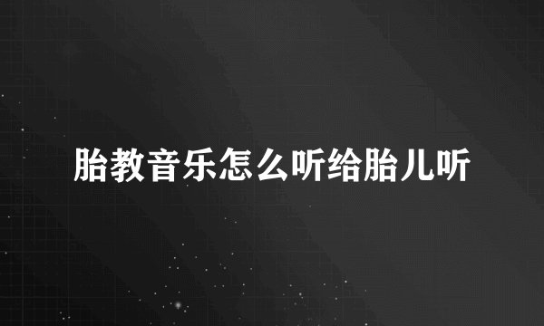 胎教音乐怎么听给胎儿听