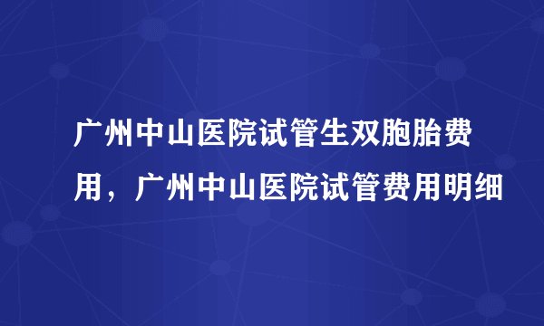 广州中山医院试管生双胞胎费用，广州中山医院试管费用明细