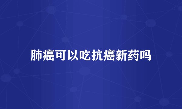 肺癌可以吃抗癌新药吗