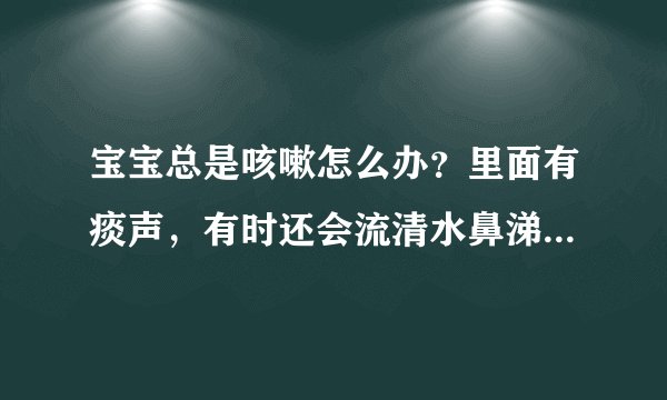 宝宝总是咳嗽怎么办？里面有痰声，有时还会流清水鼻涕。去过远东妇儿医院、深圳二院，效果不明显.