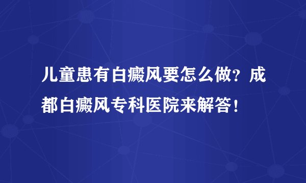 儿童患有白癜风要怎么做？成都白癜风专科医院来解答！