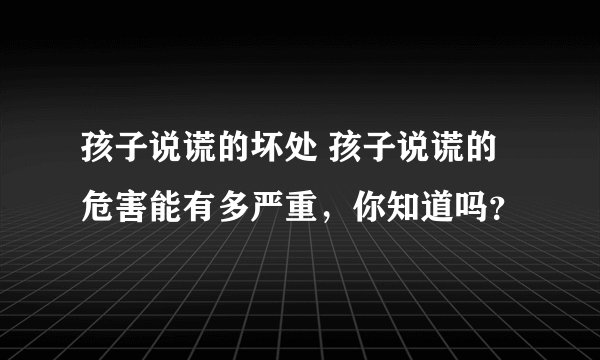 孩子说谎的坏处 孩子说谎的危害能有多严重，你知道吗？