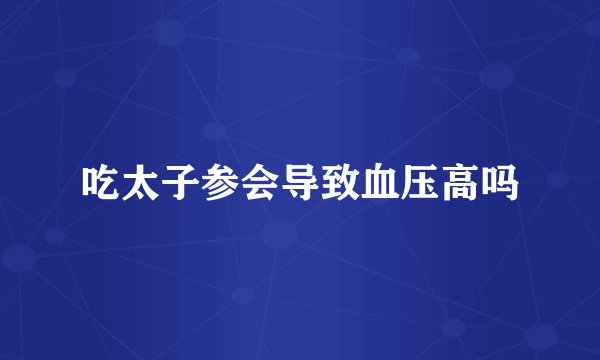 吃太子参会导致血压高吗