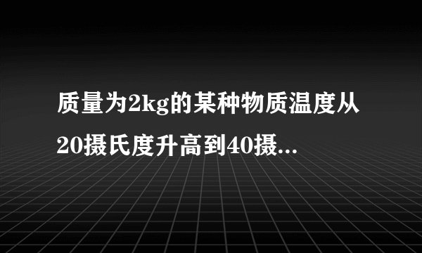 质量为2kg的某种物质温度从20摄氏度升高到40摄氏度时,吸收的热量是1.88＊10的四次方J,该物质的比热容是多少