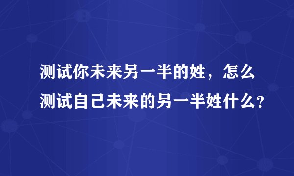测试你未来另一半的姓，怎么测试自己未来的另一半姓什么？