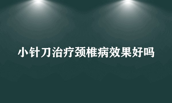 小针刀治疗颈椎病效果好吗