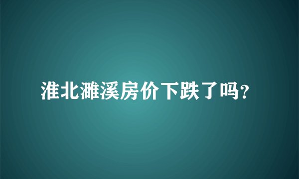 淮北濉溪房价下跌了吗？