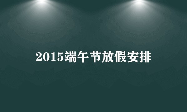 2015端午节放假安排