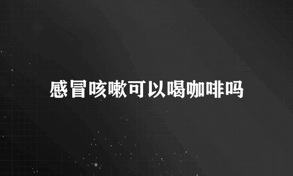 感冒咳嗽可以喝咖啡吗