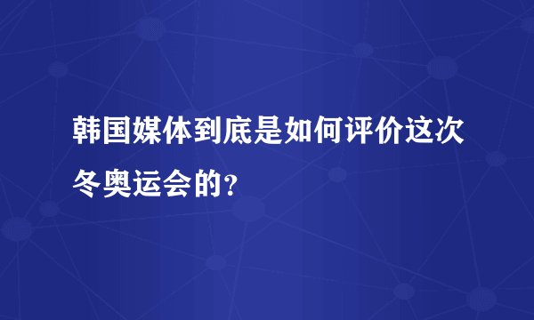 韩国媒体到底是如何评价这次冬奥运会的？