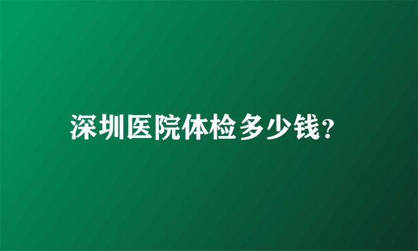 深圳医院体检多少钱？