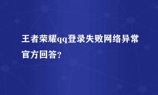 王者荣耀qq登录失败网络异常官方回答？