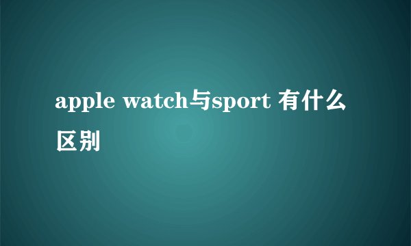 apple watch与sport 有什么区别