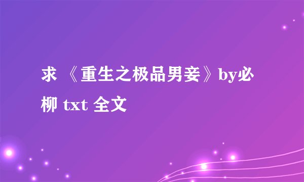 求 《重生之极品男妾》by必柳 txt 全文