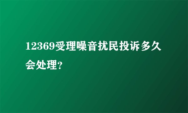 12369受理噪音扰民投诉多久会处理？