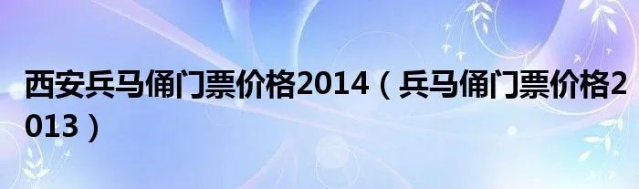 西安兵马俑门票价格2014（兵马俑门票价格2013）