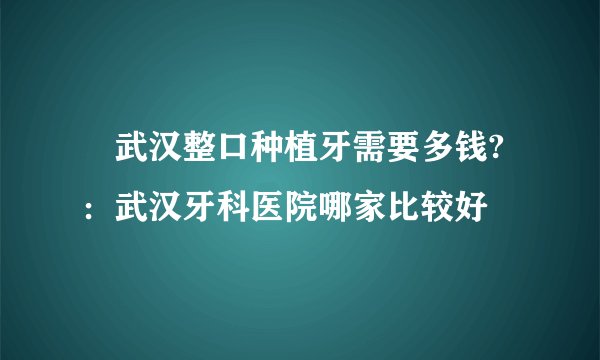 ​武汉整口种植牙需要多钱? ：武汉牙科医院哪家比较好