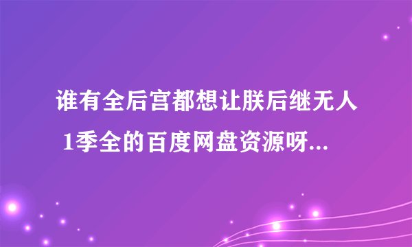 谁有全后宫都想让朕后继无人 1季全的百度网盘资源呀，求资源大神发我一份