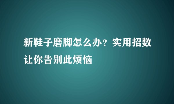 新鞋子磨脚怎么办？实用招数让你告别此烦恼