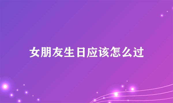 女朋友生日应该怎么过