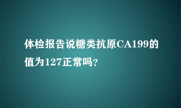体检报告说糖类抗原CA199的值为127正常吗？