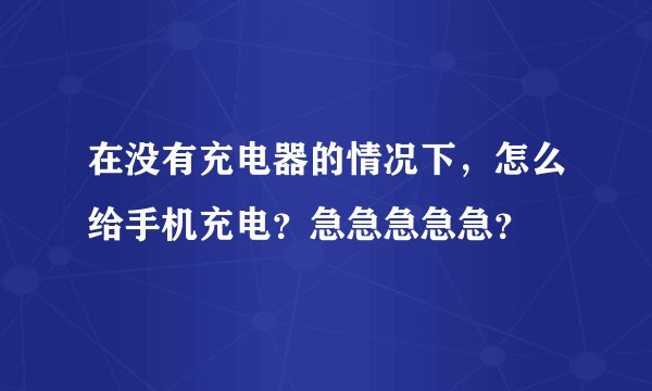 在没有充电器的情况下，怎么给手机充电？急急急急急？