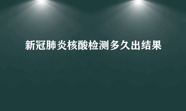 新冠肺炎核酸检测多久出结果