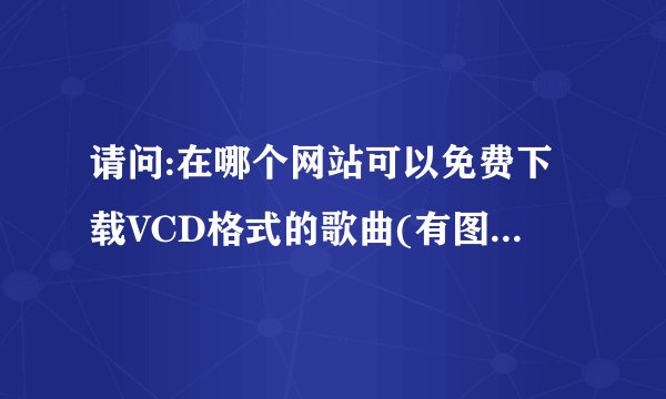请问:在哪个网站可以免费下载VCD格式的歌曲(有图相的)?