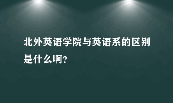 北外英语学院与英语系的区别是什么啊？