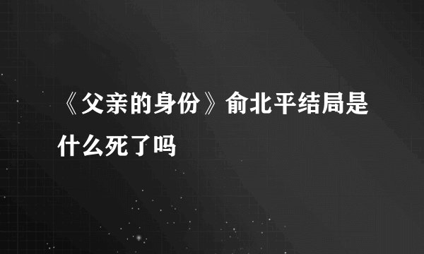 《父亲的身份》俞北平结局是什么死了吗