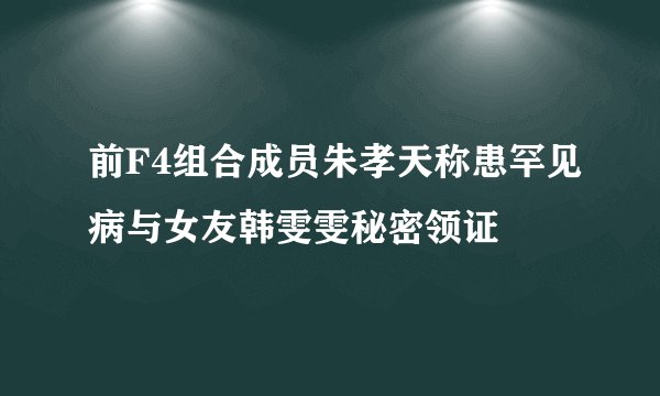 前F4组合成员朱孝天称患罕见病与女友韩雯雯秘密领证