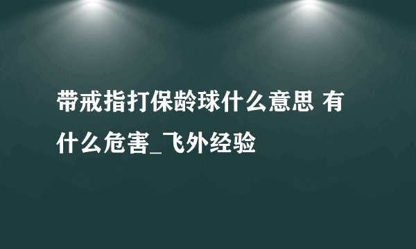 带戒指打保龄球什么意思 有什么危害_飞外经验