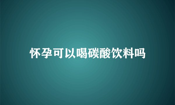 怀孕可以喝碳酸饮料吗