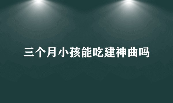 三个月小孩能吃建神曲吗