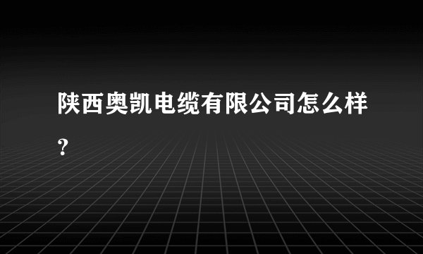 陕西奥凯电缆有限公司怎么样？