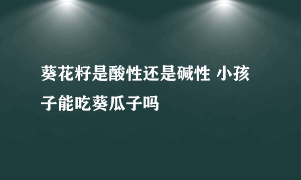 葵花籽是酸性还是碱性 小孩子能吃葵瓜子吗