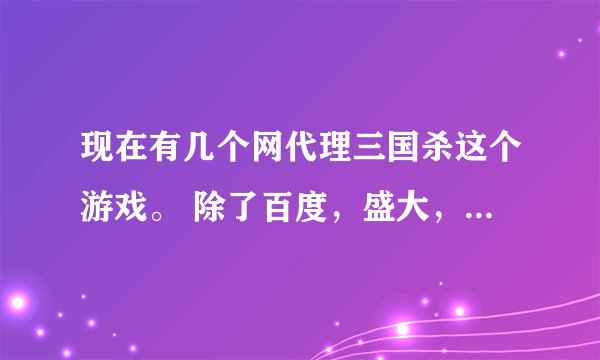 现在有几个网代理三国杀这个游戏。 除了百度，盛大，还有哪些？