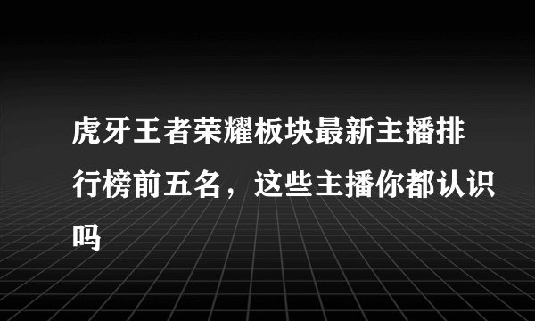 虎牙王者荣耀板块最新主播排行榜前五名，这些主播你都认识吗